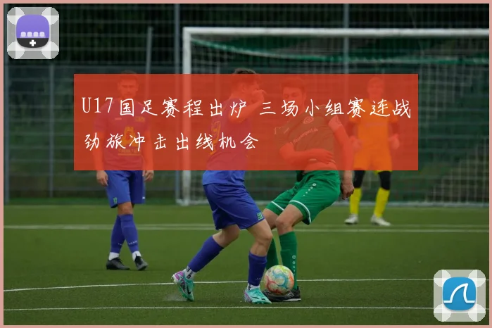 U17国足赛程出炉 三场小组赛连战劲旅冲击出线机会