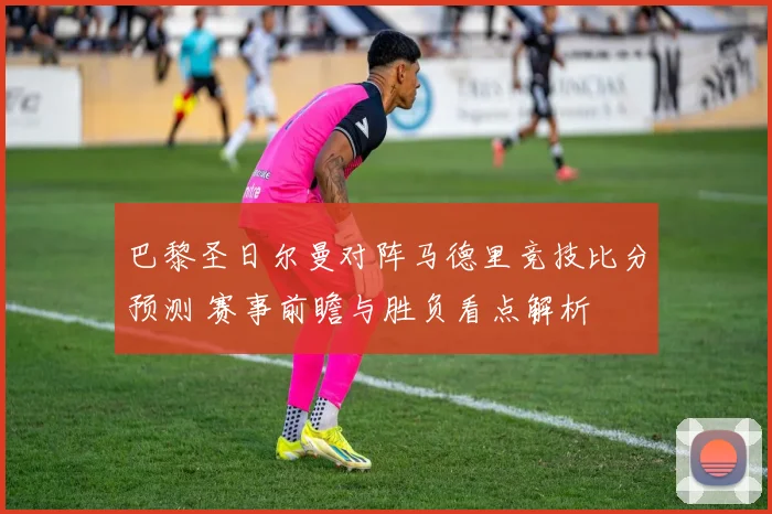 巴黎圣日尔曼对阵马德里竞技比分预测 赛事前瞻与胜负看点解析